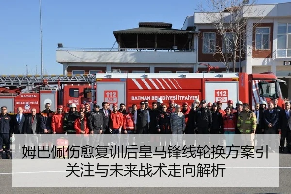 姆巴佩伤愈复训后皇马锋线轮换方案引关注与未来战术走向解析