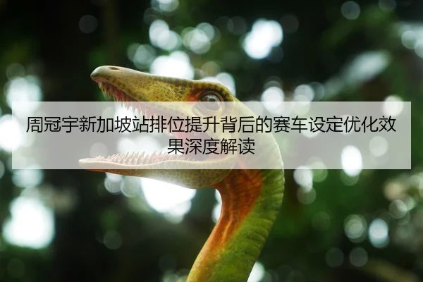周冠宇新加坡站排位提升背后的赛车设定优化效果深度解读
