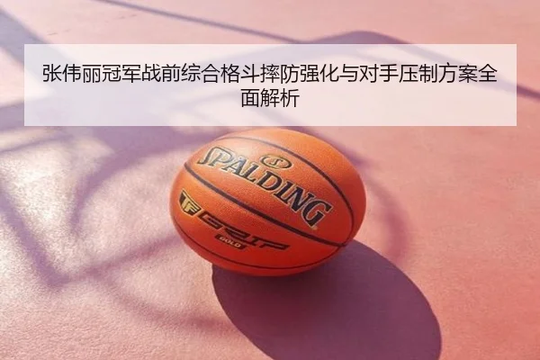 张伟丽冠军战前综合格斗摔防强化与对手压制方案全面解析