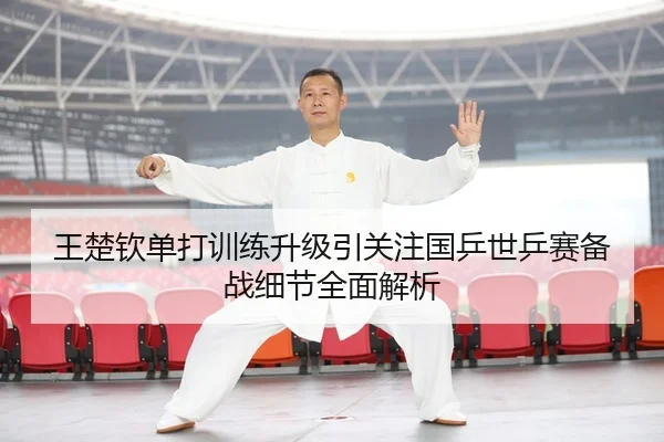 王楚钦单打训练升级引关注国乒世乒赛备战细节全面解析